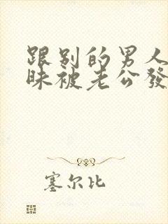 跟别的男人聊暧昧被老公发现