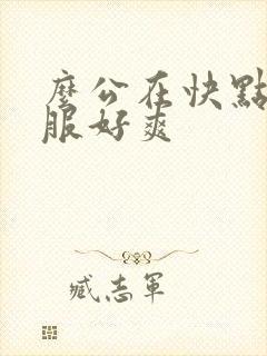 么公在快点好舒服好爽