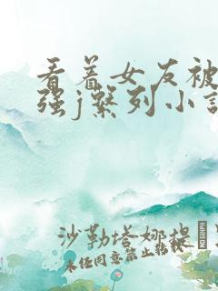 看着女友被别人强j系列小说