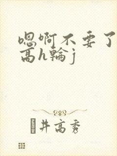 嗯啊不要了np高h轮j