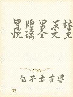 冒牌男友林天顾悦瑶全文免费阅读最新章节