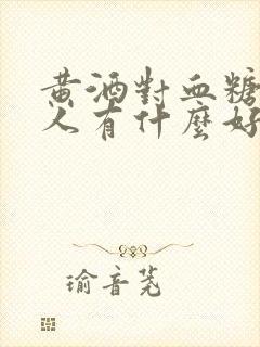 黄酒对血糖高的人有什么好处