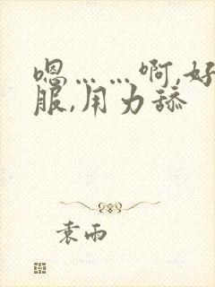 嗯……啊,好舒服,用力舔