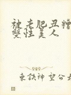 被老肥丑糟蹋的双性美人