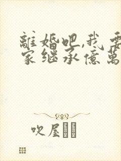 离婚吧,我要回家继承亿万家产 小叔叔