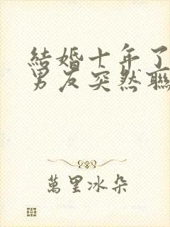 结婚十年了 前男友突然联系我了