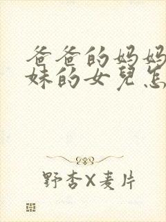 爸爸的妈妈的妹妹的女儿怎么称呼