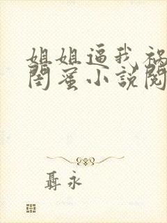 姐姐逼我祸害她闺蜜小说阅读全文