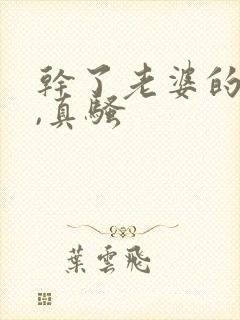 干了老婆的闺蜜,真骚