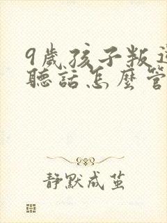 9岁孩子叛逆不听话怎么管教