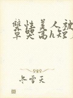 双性美人被老肥草哭高h短篇合集