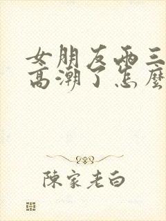 女朋友两三下就高潮了怎么回事