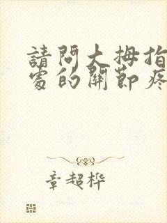 请问大拇指虎口处的关节疼是什么原因