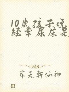 10岁孩子晚上经常尿床是怎么回事