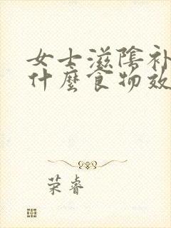 女士滋阴补肾吃什么食物效果最好