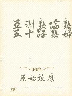 亚洲熟伦熟女新五十路熟妇