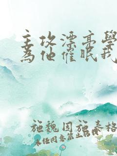 主攻漂亮学霸以为他催眠我了免费阅读