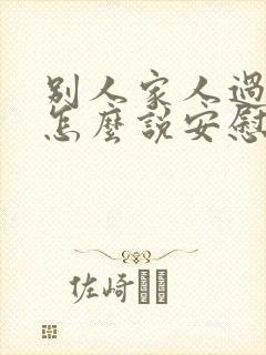 别人家人过世了怎么说安慰的话