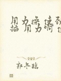 用力操 使劲 插 用力啊 使劲