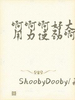 啊啊啊好大呀快用力使劲啊好爽呀