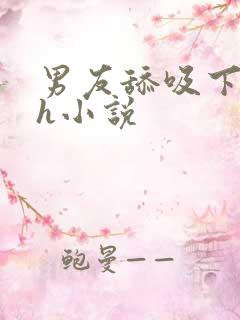 男友舔吸下面hh小说