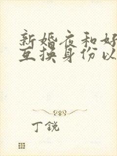 新婚夜和好闺蜜互换身份以后