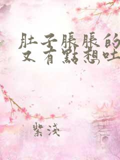 肚子胀胀的然后又有点想吐是怎么回事