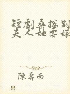 短剧桑总别虐了夫人她要嫁人了