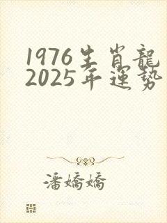 1976生肖龙2025年运势及运程
