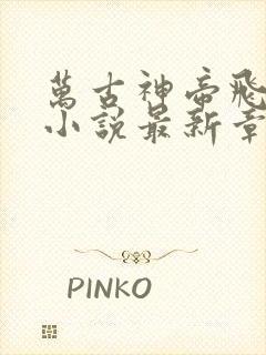 万古神帝飞天鱼小说最新章节列表最