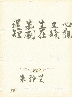 迟先生又心动了短剧在线观看最新章