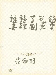 谁动了我的未婚妻短剧免费观看全集完整