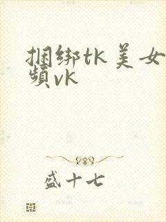 捆绑tk美女视频vk