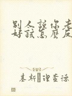 别人说你老公不好该怎么反驳