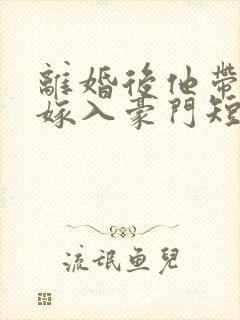 离婚后他带着崽嫁入豪门短剧完整版