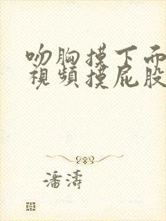 吻胸摸下面抓胸视频摸屁股