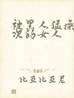 被黑人猛操10次的女人