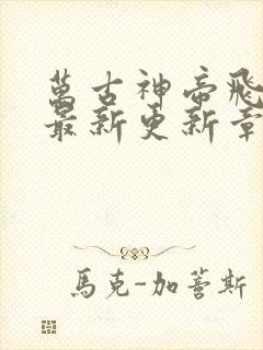 万古神帝飞天鱼最新更新章节