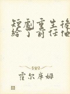 短剧重生后我嫁给了前任他叔