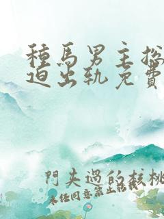 种马男主总是被迫出轨免费阅读