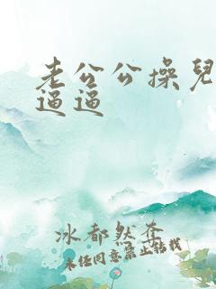 老公公操儿媳妇逼逼