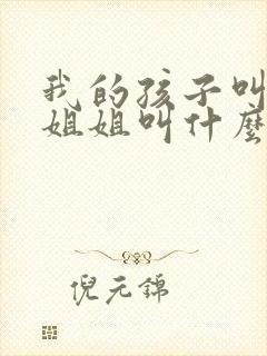 我的孩子叫我的姐姐叫什么