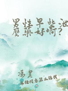 男性早些泄吃什么药好啊?