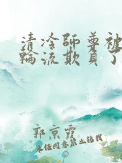 清冷师尊被徒弟轮流欺负了免费阅读