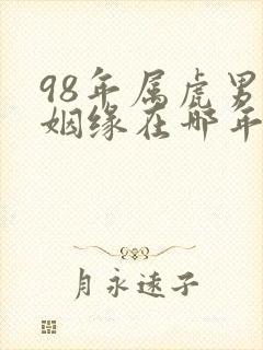 98年属虎男的姻缘在哪年才会成功