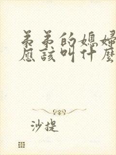 弟弟的媳妇姐姐应该叫什么