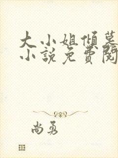 大小姐倾慕法则小说免费阅读无弹窗