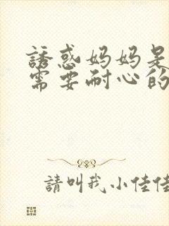 诱惑妈妈是一件需要耐心的技术活