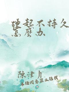 硬起不持久早射怎么办