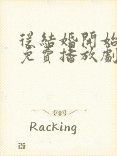 从结婚开始恋爱免费播放剧情